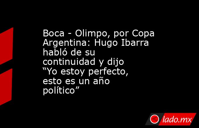 Boca - Olimpo, por Copa Argentina: Hugo Ibarra habló de su continuidad y dijo “Yo estoy perfecto, esto es un año político”. Noticias en tiempo real
