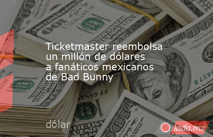 Ticketmaster reembolsa un millón de dólares a fanáticos mexicanos de Bad Bunny. Noticias en tiempo real