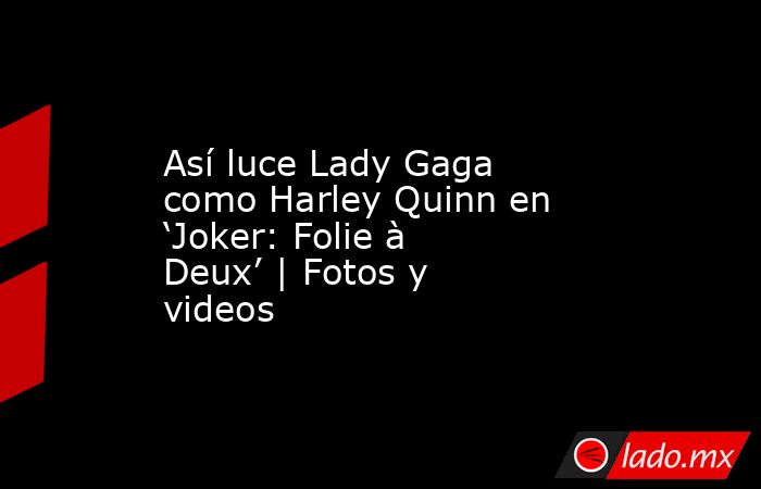 Así luce Lady Gaga como Harley Quinn en ‘Joker: Folie à Deux’ | Fotos y videos. Noticias en tiempo real