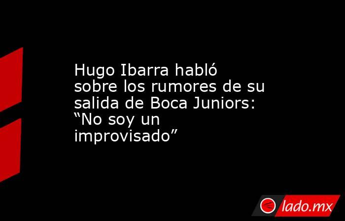 Hugo Ibarra habló sobre los rumores de su salida de Boca Juniors: “No soy un improvisado”. Noticias en tiempo real