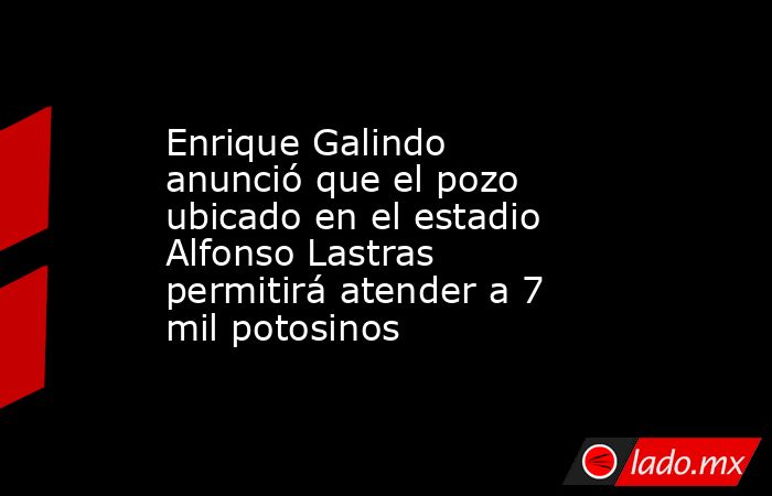 Enrique Galindo anunció que el pozo ubicado en el estadio Alfonso Lastras permitirá atender a 7 mil potosinos. Noticias en tiempo real