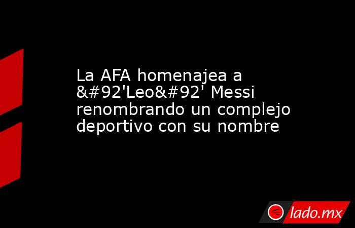 La AFA homenajea a \'Leo\' Messi renombrando un complejo deportivo con su nombre. Noticias en tiempo real