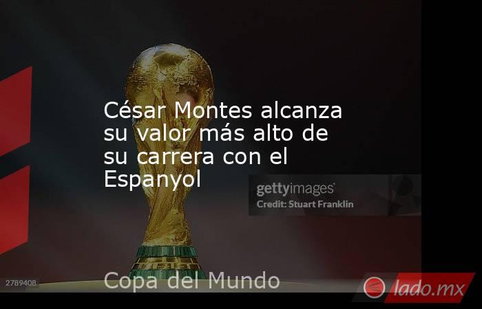 César Montes alcanza su valor más alto de su carrera con el Espanyol. Noticias en tiempo real