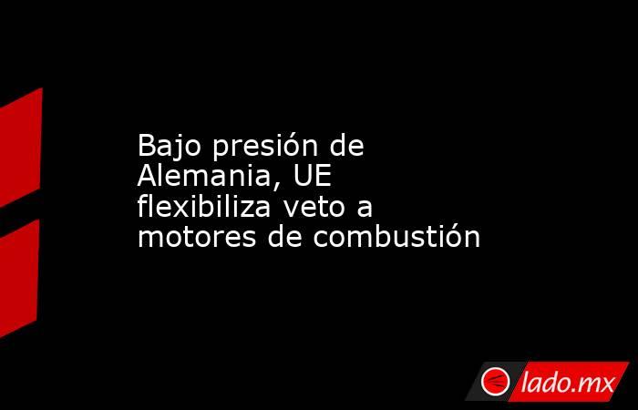 Bajo presión de Alemania, UE flexibiliza veto a motores de combustión. Noticias en tiempo real