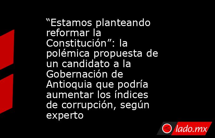 “Estamos planteando reformar la Constitución”: la polémica propuesta de un candidato a la Gobernación de Antioquia que podría aumentar los índices de corrupción, según experto. Noticias en tiempo real