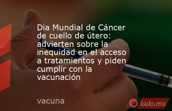 Dia Mundial de Cáncer de cuello de útero: advierten sobre la inequidad en el acceso a tratamientos y piden cumplir con la vacunación. Noticias en tiempo real