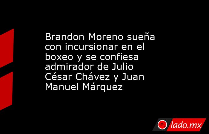 Brandon Moreno sueña con incursionar en el boxeo y se confiesa admirador de Julio César Chávez y Juan Manuel Márquez. Noticias en tiempo real