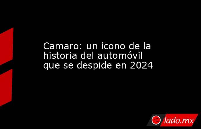 Camaro: un ícono de la historia del automóvil que se despide en 2024. Noticias en tiempo real