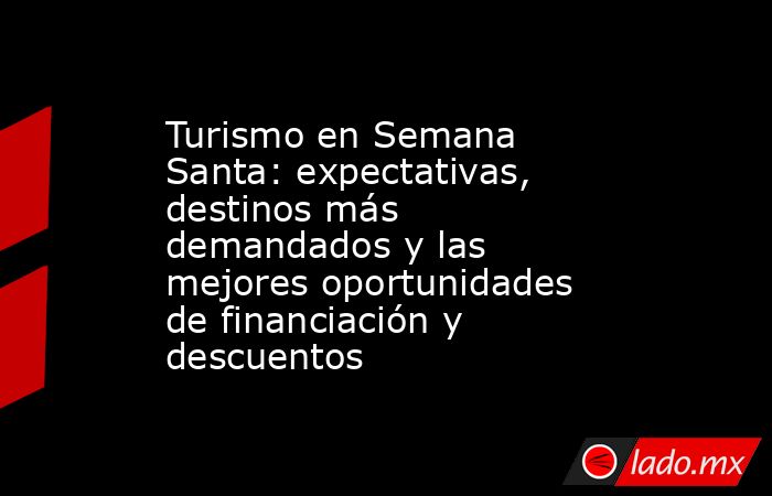 Turismo en Semana Santa: expectativas, destinos más demandados y las mejores oportunidades de financiación y descuentos. Noticias en tiempo real