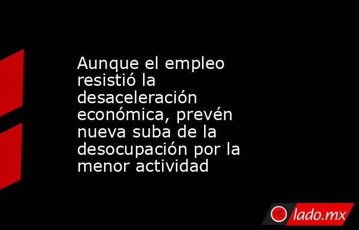 Aunque el empleo resistió la desaceleración económica, prevén nueva suba de la desocupación por la menor actividad. Noticias en tiempo real