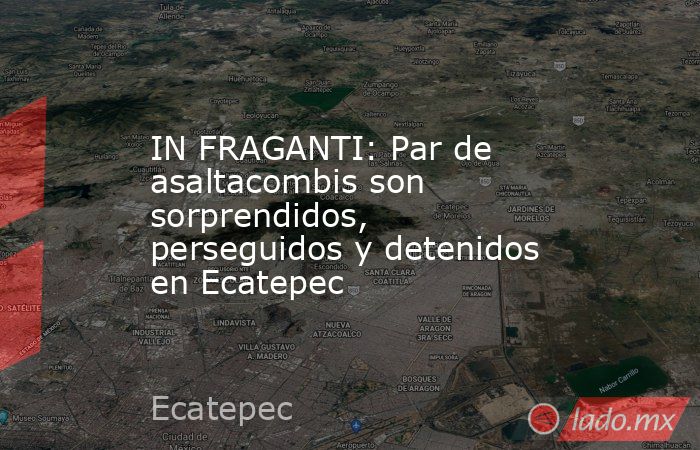 IN FRAGANTI: Par de asaltacombis son sorprendidos, perseguidos y detenidos en Ecatepec. Noticias en tiempo real