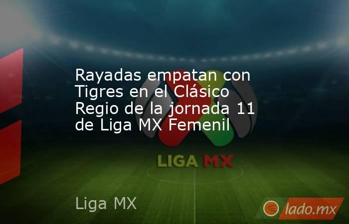 Rayadas empatan con Tigres en el Clásico Regio de la jornada 11 de Liga MX Femenil. Noticias en tiempo real