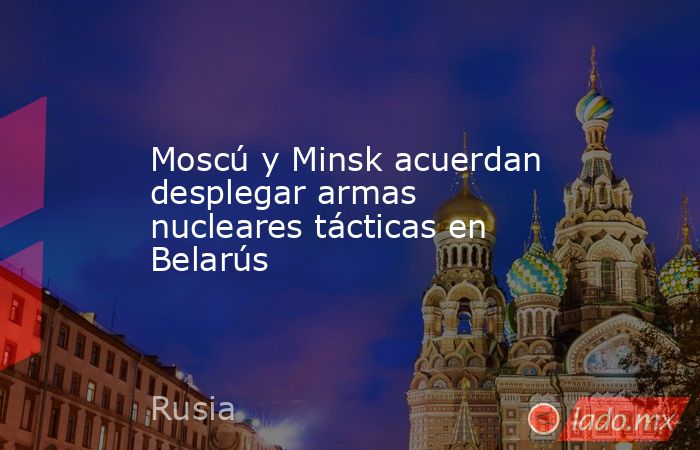 Moscú y Minsk acuerdan desplegar armas nucleares tácticas en Belarús. Noticias en tiempo real