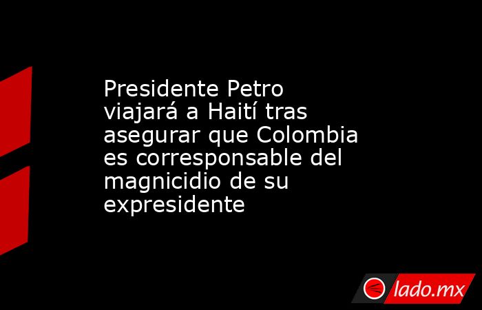 Presidente Petro viajará a Haití tras asegurar que Colombia es corresponsable del magnicidio de su expresidente. Noticias en tiempo real