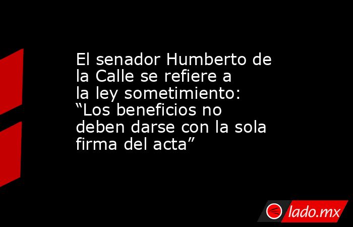 El senador Humberto de la Calle se refiere a la ley sometimiento: “Los beneficios no deben darse con la sola firma del acta”. Noticias en tiempo real