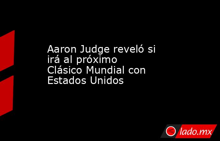 Aaron Judge reveló si irá al próximo Clásico Mundial con Estados Unidos . Noticias en tiempo real