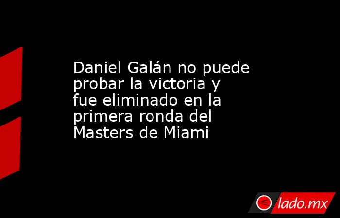 Daniel Galán no puede probar la victoria y fue eliminado en la primera ronda del Masters de Miami. Noticias en tiempo real