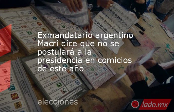 Exmandatario argentino Macri dice que no se postulará a la presidencia en comicios de este año. Noticias en tiempo real