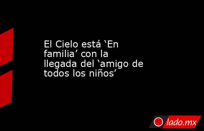 El Cielo está ‘En familia’ con la llegada del ‘amigo de todos los niños’. Noticias en tiempo real