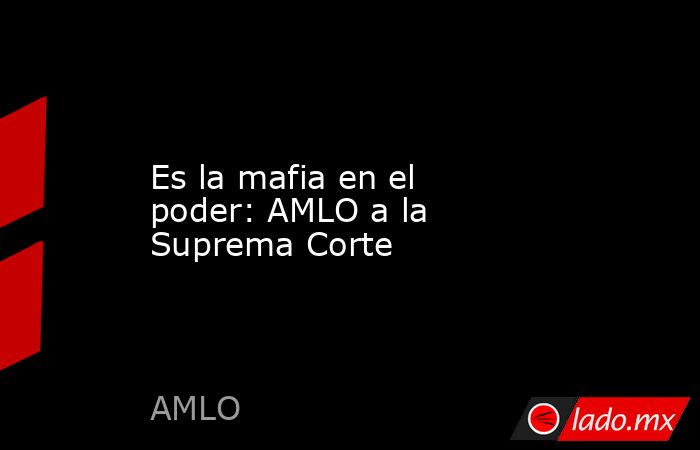 Es la mafia en el poder: AMLO a la Suprema Corte. Noticias en tiempo real