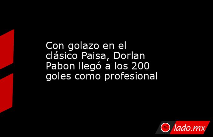 Con golazo en el clásico Paisa, Dorlan Pabon llegó a los 200 goles como profesional. Noticias en tiempo real