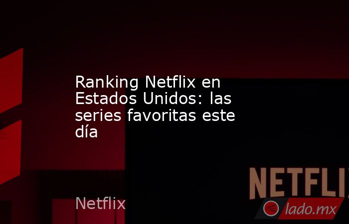 Ranking Netflix en Estados Unidos: las series favoritas este día. Noticias en tiempo real