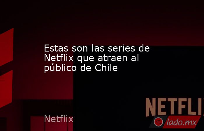 Estas son las series de Netflix que atraen al público de Chile. Noticias en tiempo real