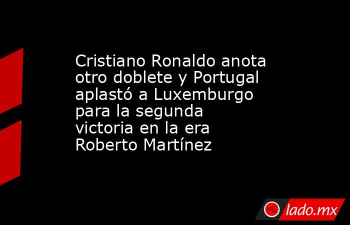 Cristiano Ronaldo anota otro doblete y Portugal aplastó a Luxemburgo para la segunda victoria en la era Roberto Martínez. Noticias en tiempo real