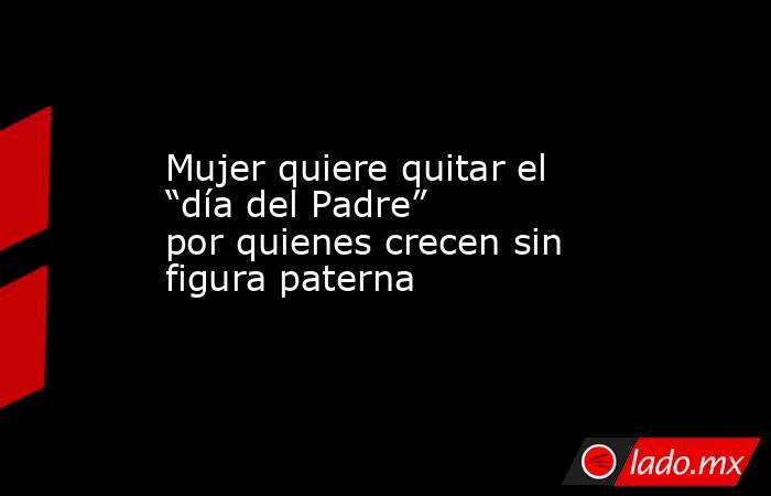 Mujer quiere quitar el “día del Padre” por quienes crecen sin figura paterna. Noticias en tiempo real