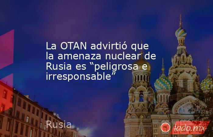 La OTAN advirtió que la amenaza nuclear de Rusia es “peligrosa e irresponsable”. Noticias en tiempo real