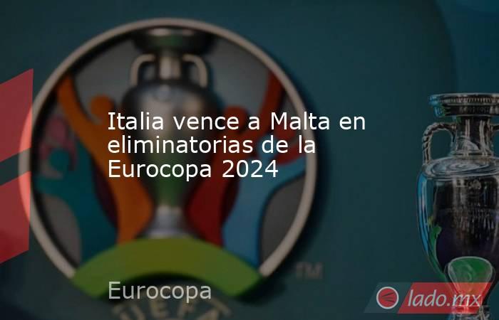 Italia vence a Malta en eliminatorias de la Eurocopa 2024. Noticias en tiempo real