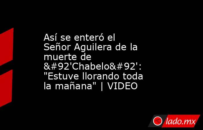 Así se enteró el Señor Aguilera de la muerte de \'Chabelo\': 