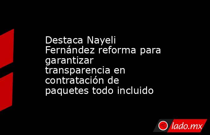 Destaca Nayeli Fernández reforma para garantizar transparencia en contratación de paquetes todo incluido. Noticias en tiempo real