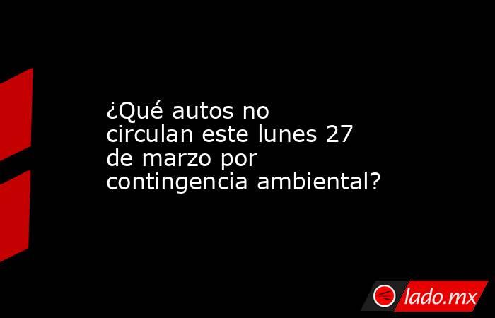 ¿Qué autos no circulan este lunes 27 de marzo por contingencia ambiental?. Noticias en tiempo real