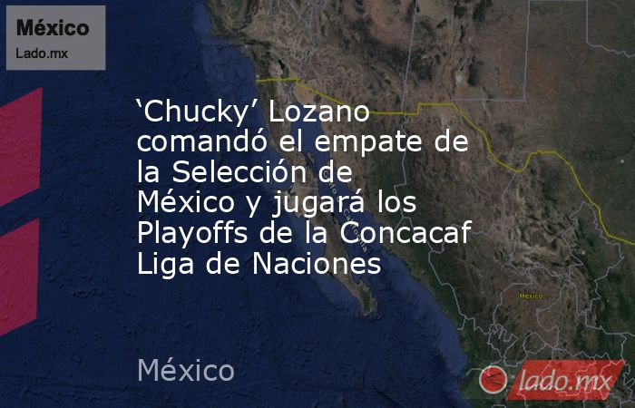 ‘Chucky’ Lozano comandó el empate de la Selección de México y jugará los Playoffs de la Concacaf Liga de Naciones. Noticias en tiempo real