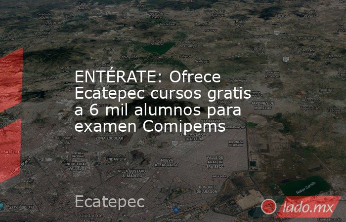 ENTÉRATE: Ofrece Ecatepec cursos gratis a 6 mil alumnos para examen Comipems. Noticias en tiempo real