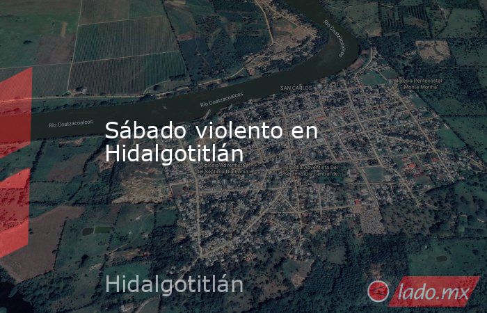 Sábado violento en Hidalgotitlán. Noticias en tiempo real