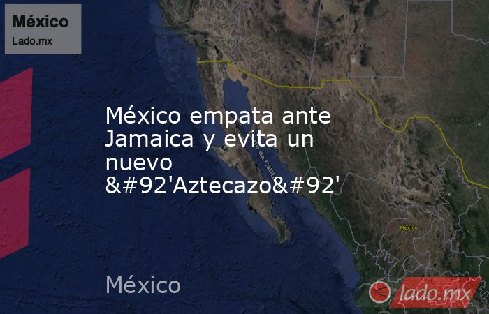 México empata ante Jamaica y evita un nuevo \'Aztecazo\'. Noticias en tiempo real