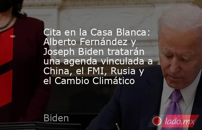 Cita en la Casa Blanca: Alberto Fernández y Joseph Biden tratarán una agenda vinculada a China, el FMI, Rusia y el Cambio Climático  . Noticias en tiempo real