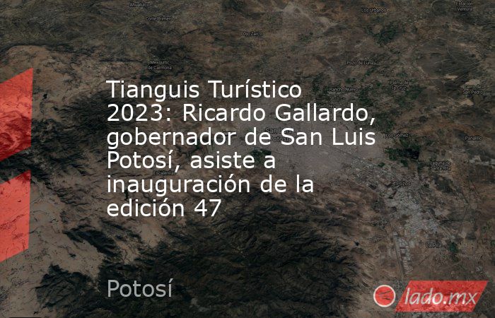 Tianguis Turístico 2023: Ricardo Gallardo, gobernador de San Luis Potosí, asiste a inauguración de la edición 47. Noticias en tiempo real