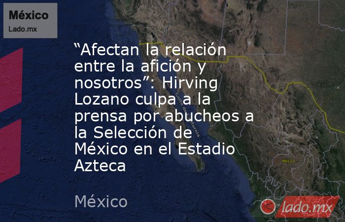 “Afectan la relación entre la afición y nosotros”: Hirving Lozano culpa a la prensa por abucheos a la Selección de México en el Estadio Azteca. Noticias en tiempo real