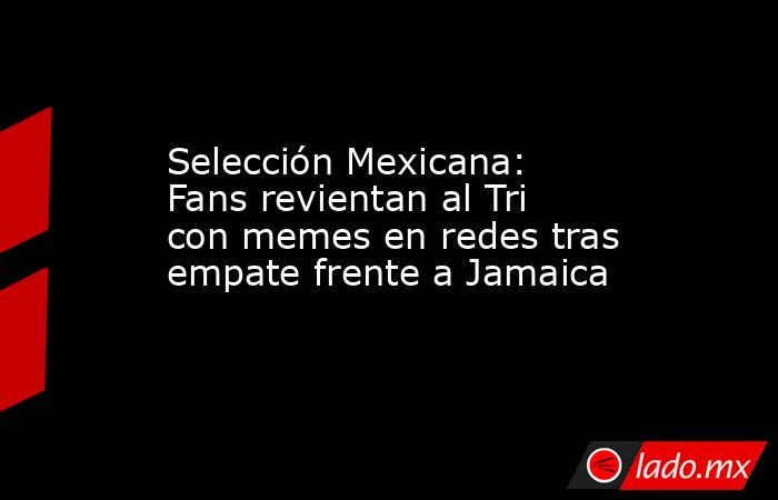 Selección Mexicana: Fans revientan al Tri con memes en redes tras empate frente a Jamaica. Noticias en tiempo real