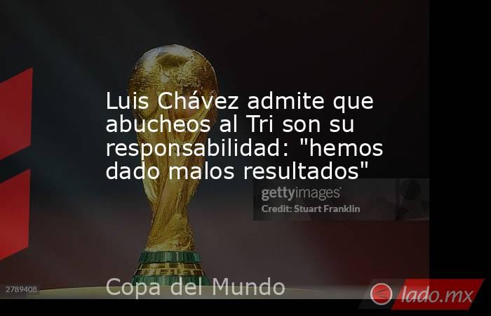 Luis Chávez admite que abucheos al Tri son su responsabilidad: 