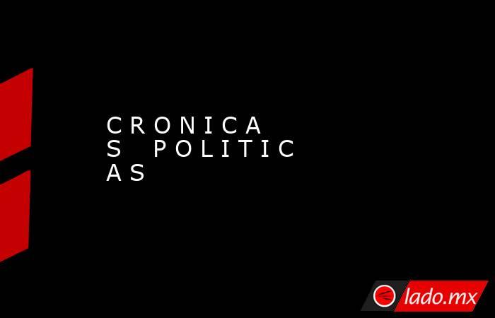 C R O N I C A S    P O L I T I C A S    . Noticias en tiempo real