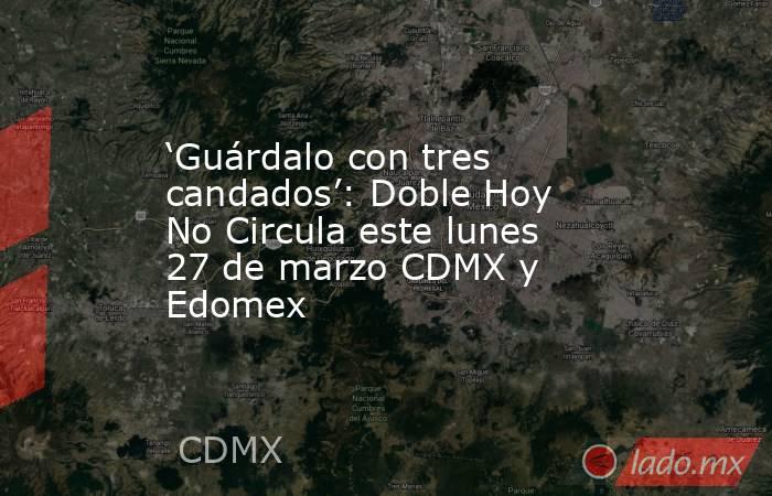 ‘Guárdalo con tres candados’: Doble Hoy No Circula este lunes 27 de marzo CDMX y Edomex  . Noticias en tiempo real