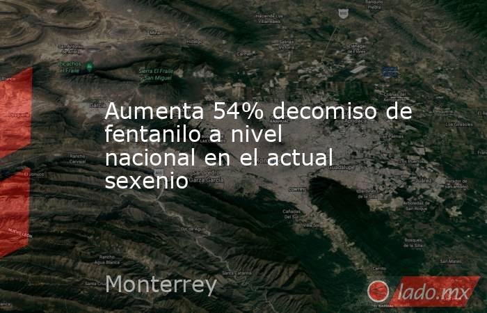 Aumenta 54% decomiso de fentanilo a nivel nacional en el actual