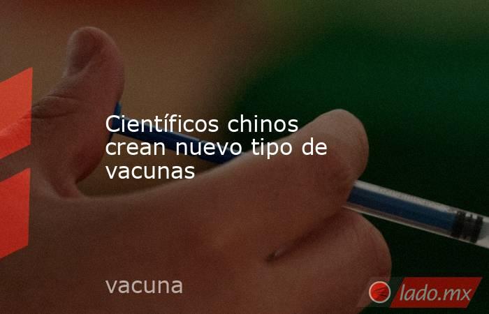 Científicos chinos crean nuevo tipo de vacunas. Noticias en tiempo real