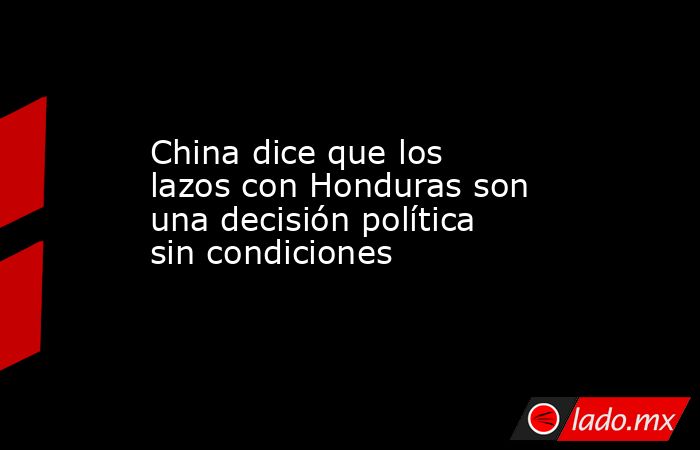 China dice que los lazos con Honduras son una decisión política sin condiciones. Noticias en tiempo real