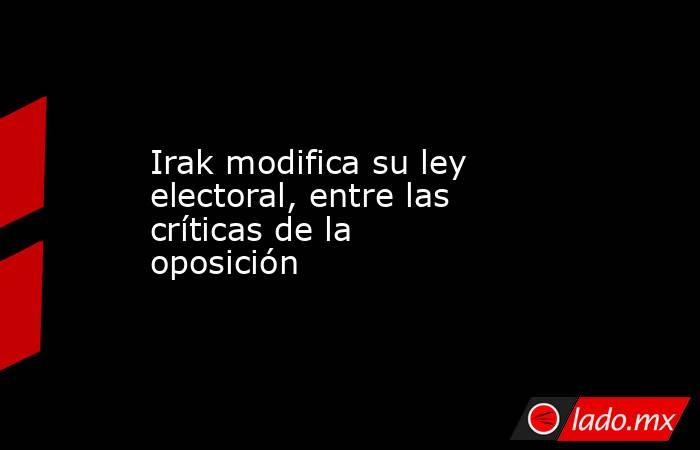 Irak modifica su ley electoral, entre las críticas de la oposición. Noticias en tiempo real