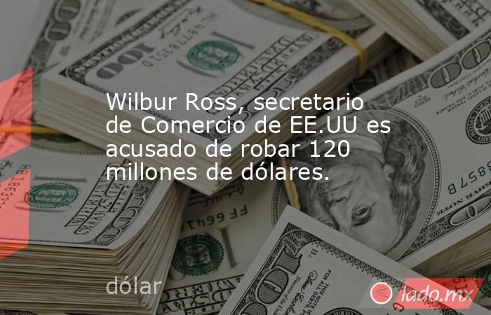 Wilbur Ross, secretario de Comercio de EE.UU es acusado de robar 120 millones de dólares.. Noticias en tiempo real